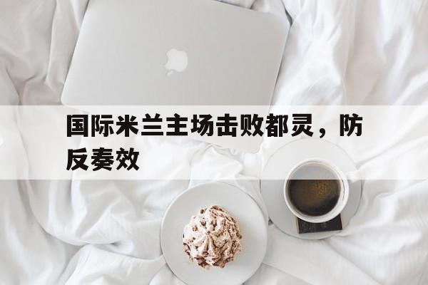 ayx.com_包含国际米兰主场击败都灵，防反奏效的词条